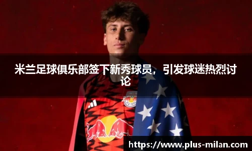 米兰足球俱乐部签下新秀球员，引发球迷热烈讨论