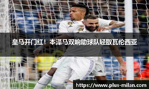 皇马开门红！本泽马双响助球队轻取瓦伦西亚