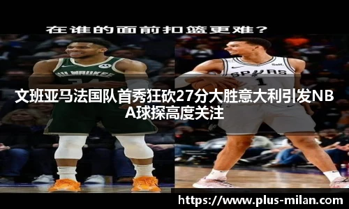 文班亚马法国队首秀狂砍27分大胜意大利引发NBA球探高度关注