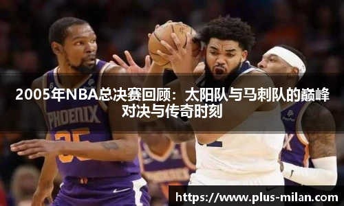2005年NBA总决赛回顾：太阳队与马刺队的巅峰对决与传奇时刻