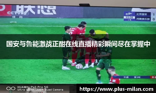 国安与鲁能激战正酣在线直播精彩瞬间尽在掌握中