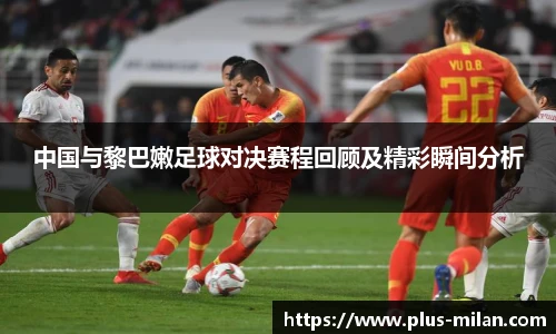 中国与黎巴嫩足球对决赛程回顾及精彩瞬间分析