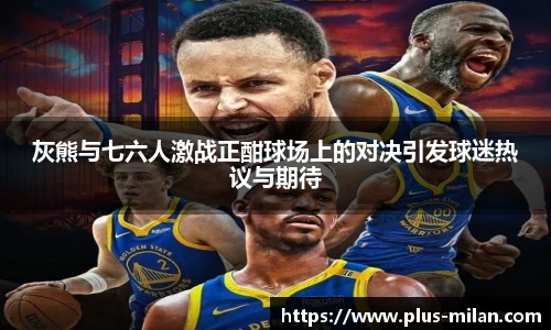 灰熊与七六人激战正酣球场上的对决引发球迷热议与期待