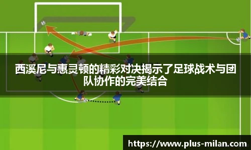 西溪尼与惠灵顿的精彩对决揭示了足球战术与团队协作的完美结合