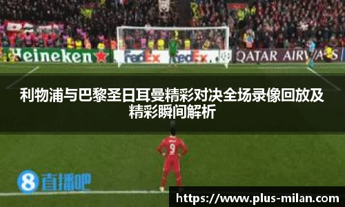 利物浦与巴黎圣日耳曼精彩对决全场录像回放及精彩瞬间解析