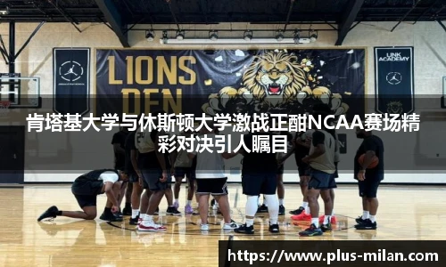 肯塔基大学与休斯顿大学激战正酣NCAA赛场精彩对决引人瞩目